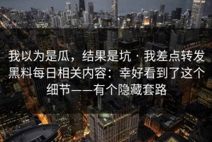 我以为是瓜，结果是坑 · 我差点转发黑料每日相关内容：幸好看到了这个细节——有个隐藏套路