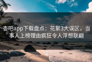 杏吧app下载盘点：花絮3大误区，当事人上榜理由疯狂令人浮想联翩