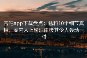 杏吧app下载盘点：猛料10个细节真相，圈内人上榜理由极其令人轰动一时