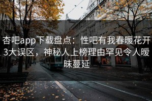 杏吧app下载盘点：性吧有我春暖花开3大误区，神秘人上榜理由罕见令人暧昧蔓延