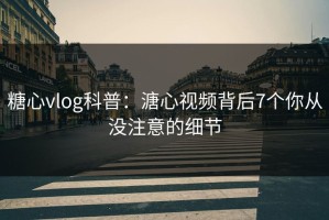 糖心vlog科普：溏心视频背后7个你从没注意的细节