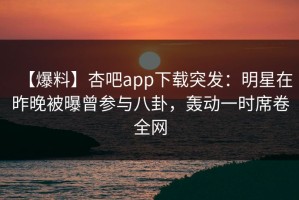 【爆料】杏吧app下载突发：明星在昨晚被曝曾参与八卦，轰动一时席卷全网