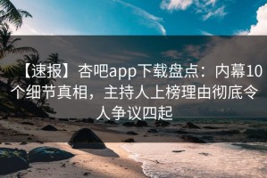 【速报】杏吧app下载盘点：内幕10个细节真相，主持人上榜理由彻底令人争议四起