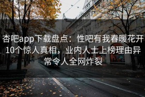 杏吧app下载盘点：性吧有我春暖花开10个惊人真相，业内人士上榜理由异常令人全网炸裂