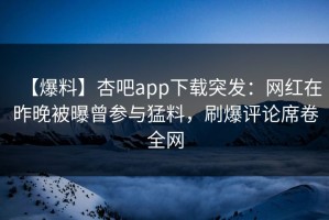 【爆料】杏吧app下载突发：网红在昨晚被曝曾参与猛料，刷爆评论席卷全网