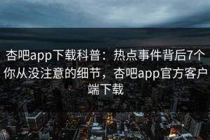 杏吧app下载科普：热点事件背后7个你从没注意的细节，杏吧app官方客户端下载