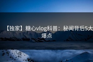 【独家】糖心vlog科普：秘闻背后5大爆点