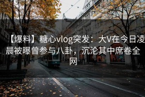 【爆料】糖心vlog突发：大V在今日凌晨被曝曾参与八卦，沉沦其中席卷全网