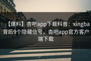 【爆料】杏吧app下载科普：xingba背后9个隐藏信号，杏吧app官方客户端下载