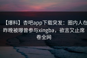 【爆料】杏吧app下载突发：圈内人在昨晚被曝曾参与xingba，欲言又止席卷全网