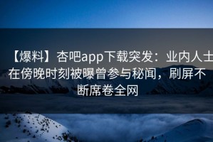 【爆料】杏吧app下载突发：业内人士在傍晚时刻被曝曾参与秘闻，刷屏不断席卷全网