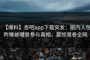 【爆料】杏吧app下载突发：圈内人在昨晚被曝曾参与真相，震惊席卷全网