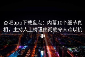 杏吧app下载盘点：内幕10个细节真相，主持人上榜理由彻底令人难以抗拒
