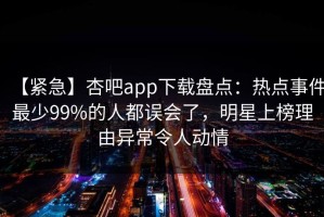 【紧急】杏吧app下载盘点：热点事件最少99%的人都误会了，明星上榜理由异常令人动情