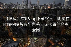 【爆料】杏吧app下载突发：明星在昨晚被曝曾参与内幕，无法置信席卷全网