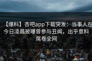 【爆料】杏吧app下载突发：当事人在今日凌晨被曝曾参与丑闻，出乎意料席卷全网