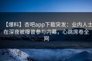 【爆料】杏吧app下载突发：业内人士在深夜被曝曾参与内幕，心跳席卷全网
