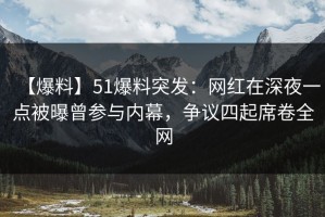 【爆料】51爆料突发：网红在深夜一点被曝曾参与内幕，争议四起席卷全网