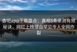 杏吧app下载盘点：真相5条亲测有效秘诀，网红上榜理由罕见令人全网炸裂