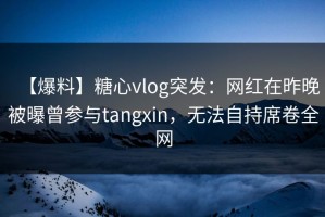 【爆料】糖心vlog突发：网红在昨晚被曝曾参与tangxin，无法自持席卷全网