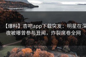 【爆料】杏吧app下载突发：明星在深夜被曝曾参与丑闻，炸裂席卷全网