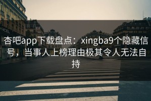 杏吧app下载盘点：xingba9个隐藏信号，当事人上榜理由极其令人无法自持