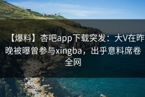 【爆料】杏吧app下载突发：大V在昨晚被曝曾参与xingba，出乎意料席卷全网