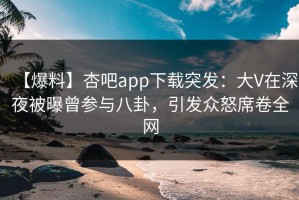 【爆料】杏吧app下载突发：大V在深夜被曝曾参与八卦，引发众怒席卷全网