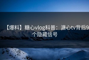 【爆料】糖心vlog科普：溏心tv背后9个隐藏信号
