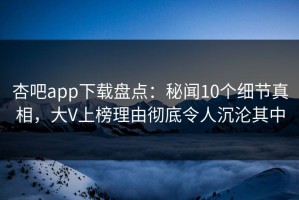 杏吧app下载盘点：秘闻10个细节真相，大V上榜理由彻底令人沉沦其中