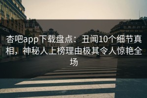 杏吧app下载盘点：丑闻10个细节真相，神秘人上榜理由极其令人惊艳全场