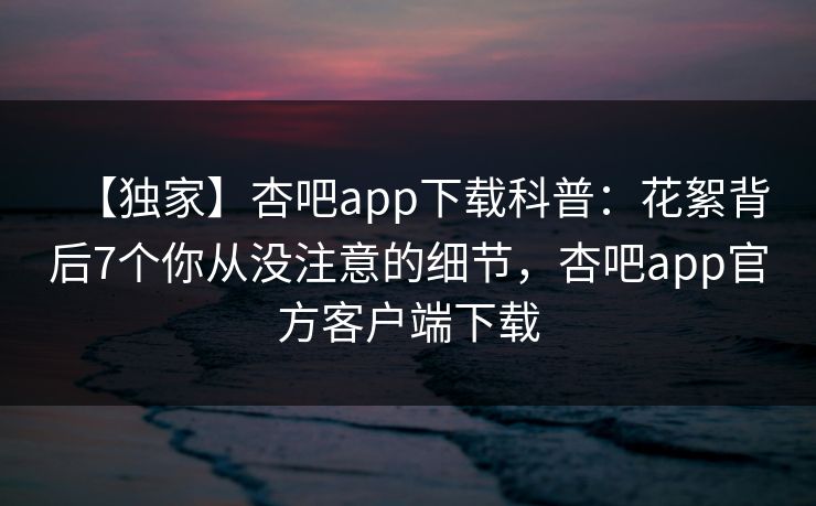 【独家】杏吧app下载科普:花絮背后7个你从没注意的细节,杏吧app官方客户端下载 【独家】杏吧app下载科普:花絮背后7个你从没注意的细节,杏吧app官方客户端下载