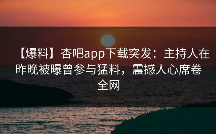 【爆料】杏吧app下载突发：主持人在昨晚被曝曾参与猛料，震撼人心席卷全网