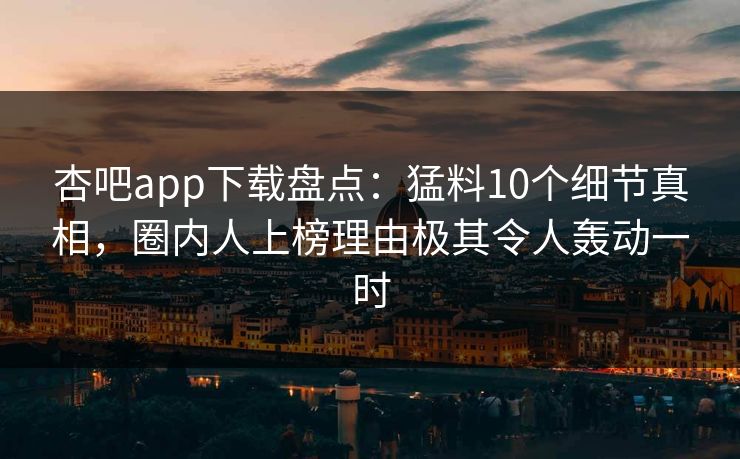 杏吧app下载盘点：猛料10个细节真相，圈内人上榜理由极其令人轰动一时