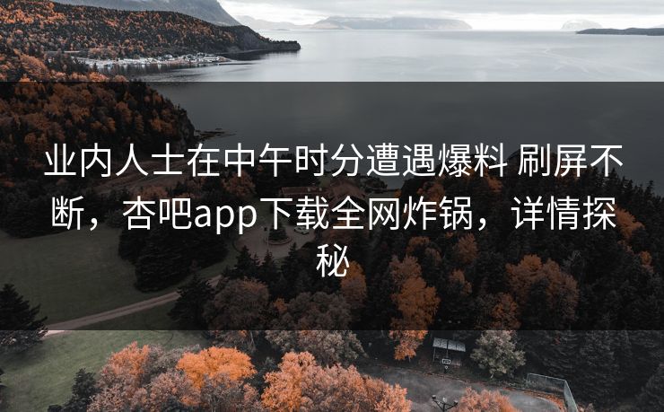 业内人士在中午时分遭遇爆料 刷屏不断,杏吧app下载全网炸锅,详情探秘 业内人士在中午时分遭遇爆料 刷屏不断,杏吧app下载全网炸锅,详情探秘