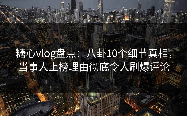 糖心vlog盘点：八卦10个细节真相，当事人上榜理由彻底令人刷爆评论