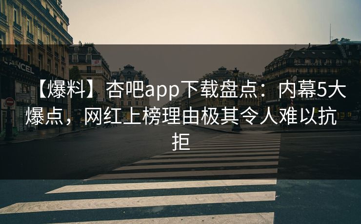 【爆料】杏吧app下载盘点:内幕5大爆点,网红上榜理由极其令人难以抗拒 【爆料】杏吧app下载盘点:内幕5大爆点,网红上榜理由极其令人难以抗拒