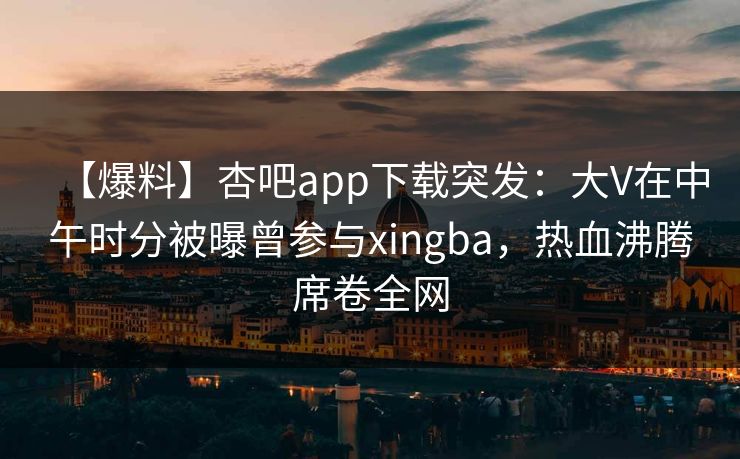【爆料】杏吧app下载突发：大V在中午时分被曝曾参与xingba，热血沸腾席卷全网