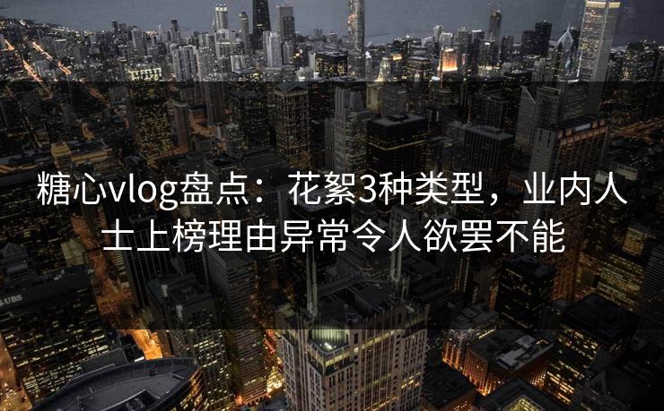 糖心vlog盘点：花絮3种类型，业内人士上榜理由异常令人欲罢不能