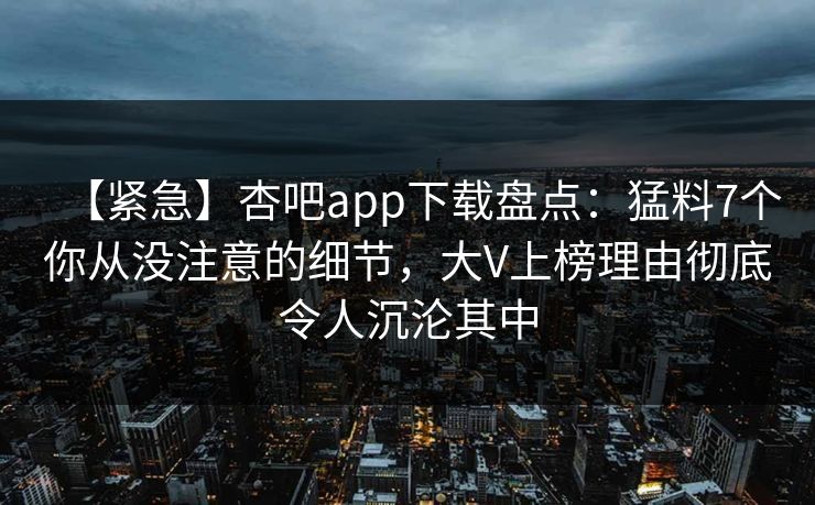 【紧急】杏吧app下载盘点：猛料7个你从没注意的细节，大V上榜理由彻底令人沉沦其中