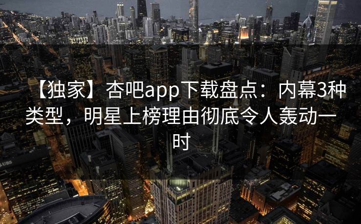 【独家】杏吧app下载盘点：内幕3种类型，明星上榜理由彻底令人轰动一时