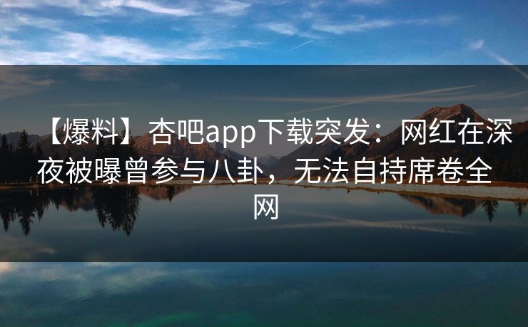 【爆料】杏吧app下载突发：网红在深夜被曝曾参与八卦，无法自持席卷全网