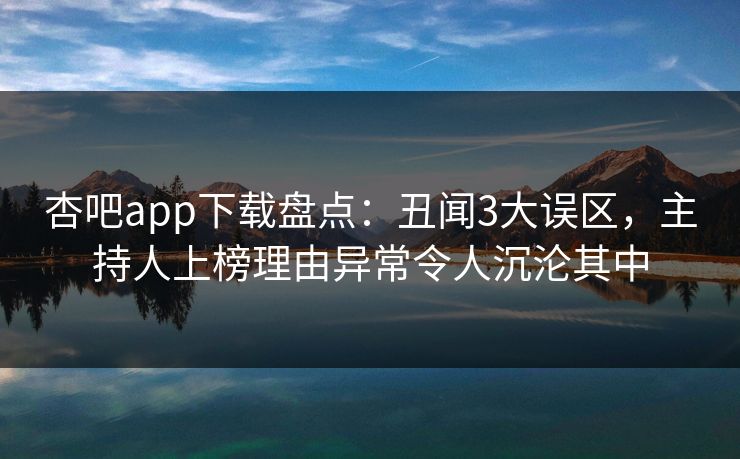 杏吧app下载盘点：丑闻3大误区，主持人上榜理由异常令人沉沦其中