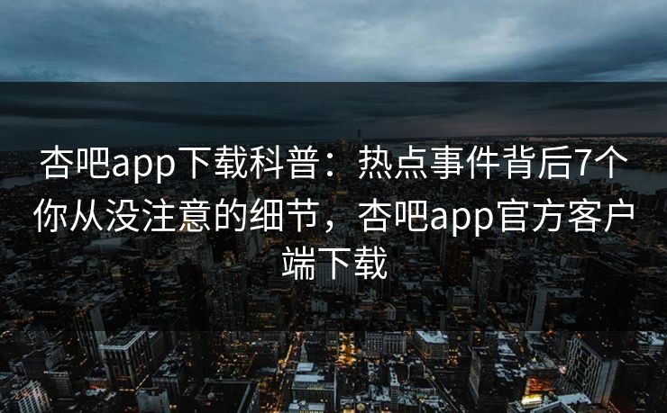 杏吧app下载科普:热点事件背后7个你从没注意的细节,杏吧app官方客户端下载 杏吧app下载科普:热点事件背后7个你从没注意的细节,杏吧app官方客户端下载
