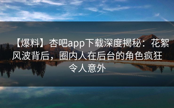 【爆料】杏吧app下载深度揭秘：花絮风波背后，圈内人在后台的角色疯狂令人意外