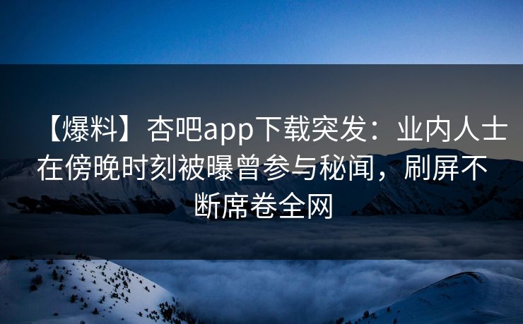 【爆料】杏吧app下载突发：业内人士在傍晚时刻被曝曾参与秘闻，刷屏不断席卷全网