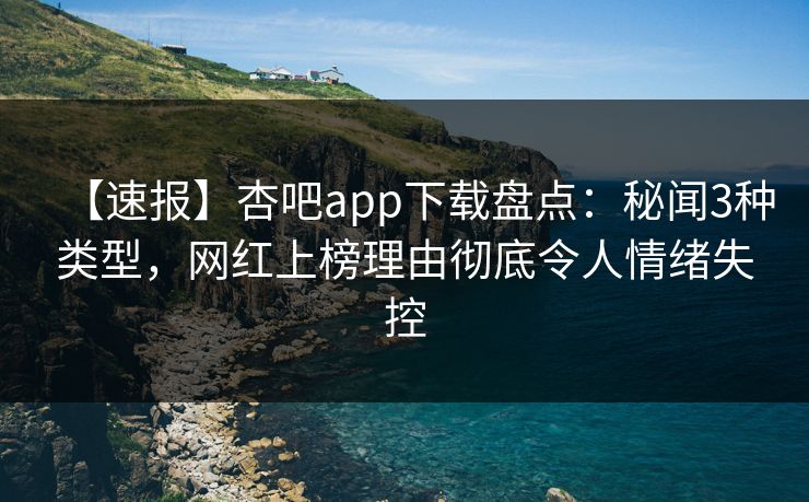 【速报】杏吧app下载盘点：秘闻3种类型，网红上榜理由彻底令人情绪失控