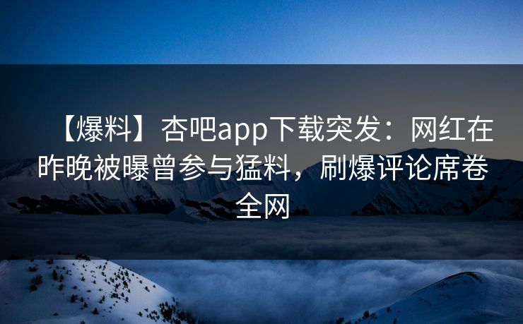 【爆料】杏吧app下载突发：网红在昨晚被曝曾参与猛料，刷爆评论席卷全网