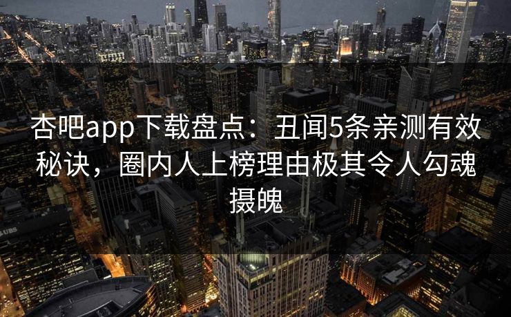 杏吧app下载盘点：丑闻5条亲测有效秘诀，圈内人上榜理由极其令人勾魂摄魄