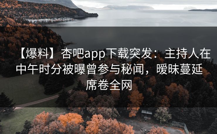 【爆料】杏吧app下载突发:主持人在中午时分被曝曾参与秘闻,暧昧蔓延席卷全网 【爆料】杏吧app下载突发:主持人在中午时分被曝曾参与秘闻,暧昧蔓延席卷全网